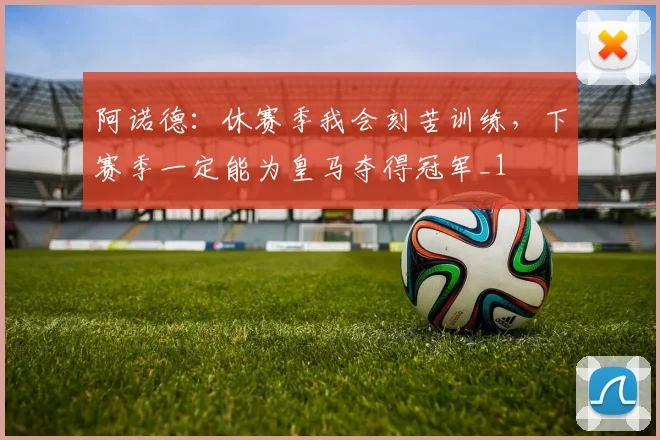 阿诺德：休赛季我会刻苦训练，下赛季一定能为皇马夺得冠军_1